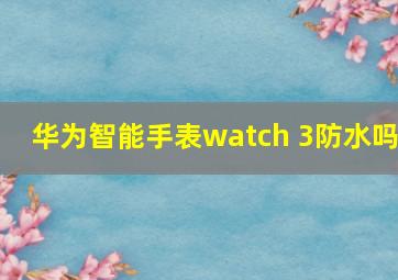 华为智能手表watch 3防水吗